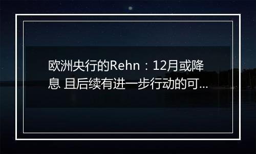 欧洲央行的Rehn：12月或降息 且后续有进一步行动的可能性