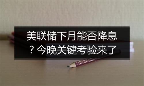 美联储下月能否降息？今晚关键考验来了