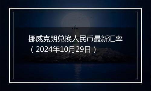 挪威克朗兑换人民币最新汇率（2024年10月29日）