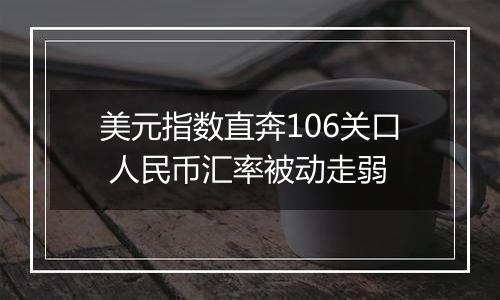 美元指数直奔106关口 人民币汇率被动走弱