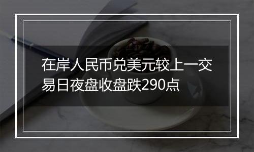 在岸人民币兑美元较上一交易日夜盘收盘跌290点