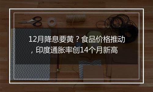 12月降息要黄？食品价格推动，印度通胀率创14个月新高