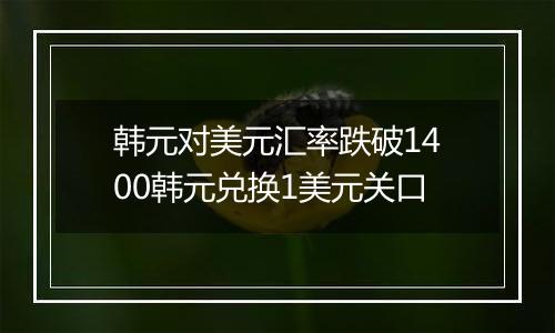 韩元对美元汇率跌破1400韩元兑换1美元关口