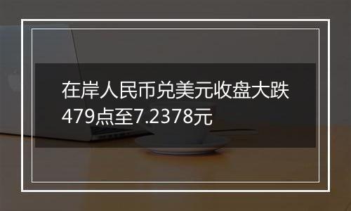 在岸人民币兑美元收盘大跌479点至7.2378元