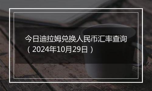 今日迪拉姆兑换人民币汇率查询（2024年10月29日）