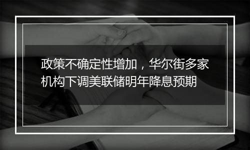 政策不确定性增加，华尔街多家机构下调美联储明年降息预期