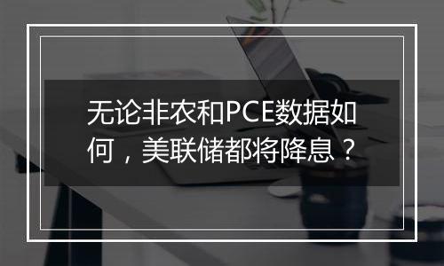 无论非农和PCE数据如何，美联储都将降息？