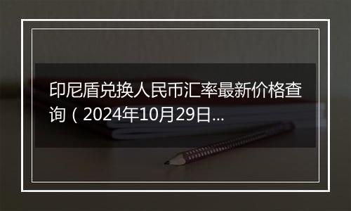 印尼盾兑换人民币汇率最新价格查询（2024年10月29日）