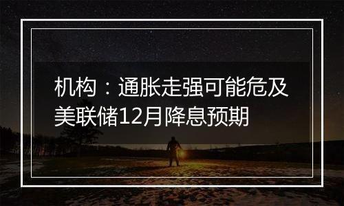 机构：通胀走强可能危及美联储12月降息预期