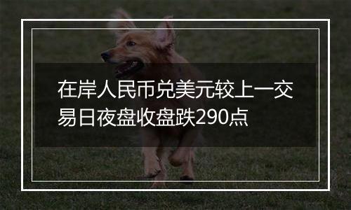 在岸人民币兑美元较上一交易日夜盘收盘跌290点