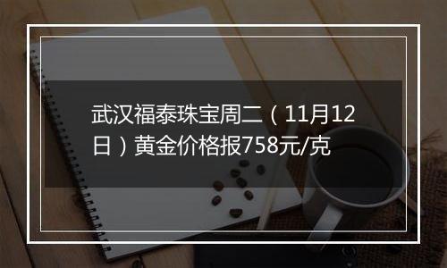 武汉福泰珠宝周二（11月12日）黄金价格报758元/克