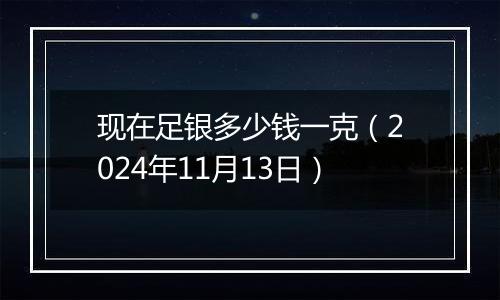 现在足银多少钱一克（2024年11月13日）