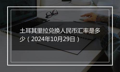 土耳其里拉兑换人民币汇率是多少（2024年10月29日）