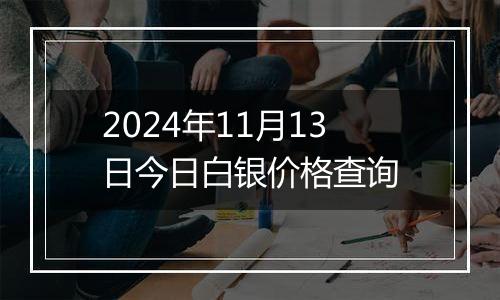 2024年11月13日今日白银价格查询