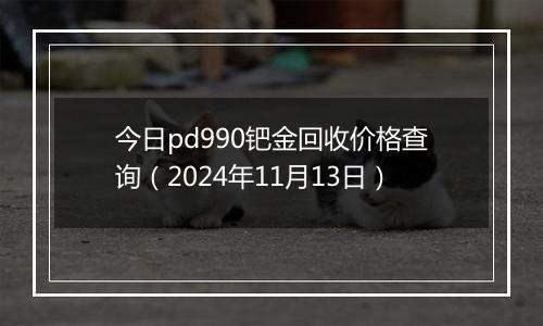 今日pd990钯金回收价格查询（2024年11月13日）