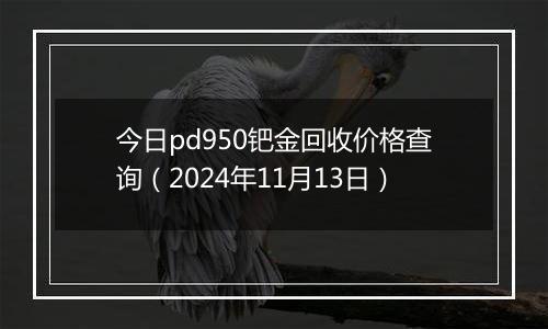 今日pd950钯金回收价格查询（2024年11月13日）