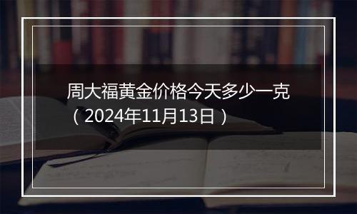 周大福黄金价格今天多少一克（2024年11月13日）