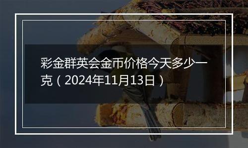 彩金群英会金币价格今天多少一克（2024年11月13日）