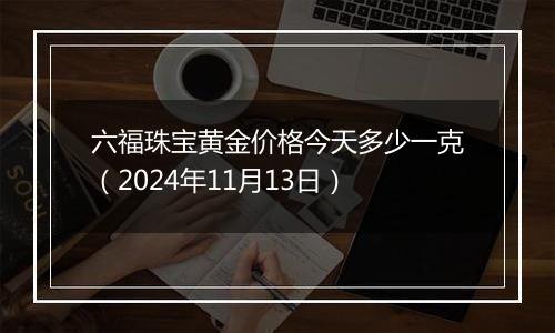 六福珠宝黄金价格今天多少一克（2024年11月13日）