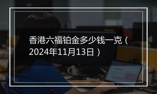 香港六福铂金多少钱一克（2024年11月13日）