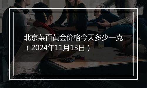 北京菜百黄金价格今天多少一克（2024年11月13日）