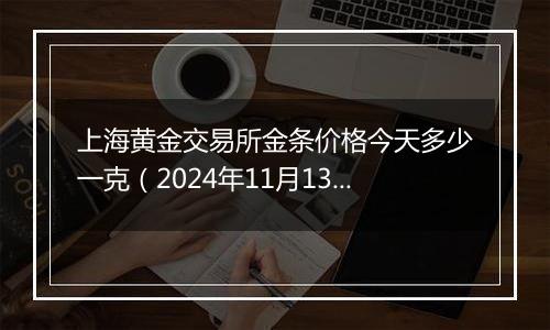 上海黄金交易所金条价格今天多少一克（2024年11月13日）