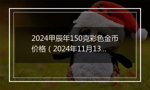 2024甲辰年150克彩色金币价格（2024年11月13日）