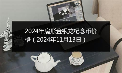 2024年扇形金银龙纪念币价格（2024年11月13日）