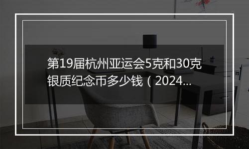 第19届杭州亚运会5克和30克银质纪念币多少钱（2024年11月13日）