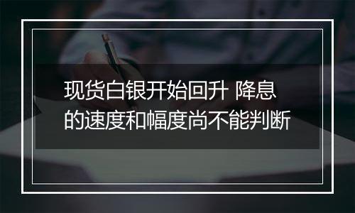 现货白银开始回升 降息的速度和幅度尚不能判断