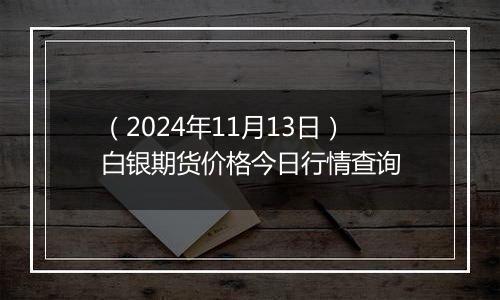 （2024年11月13日）白银期货价格今日行情查询