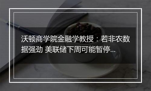 沃顿商学院金融学教授：若非农数据强劲 美联储下周可能暂停降息