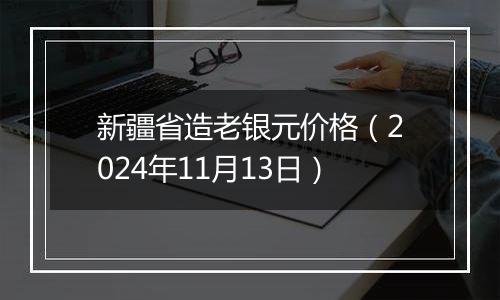 新疆省造老银元价格（2024年11月13日）