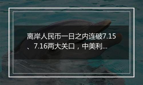 离岸人民币一日之内连破7.15、7.16两大关口，中美利差或重归主导因素？市场料汇率将回归双向波动