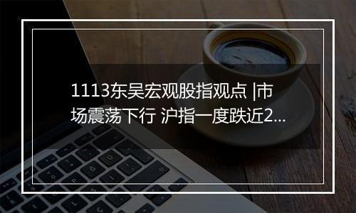 1113东吴宏观股指观点 |市场震荡下行 沪指一度跌近2% 人民币汇率承压