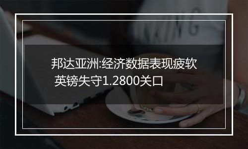 邦达亚洲:经济数据表现疲软 英镑失守1.2800关口