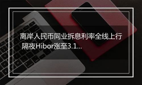 离岸人民币同业拆息利率全线上行 隔夜Hibor涨至3.18348%创7月26日以来新高