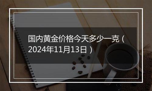 国内黄金价格今天多少一克（2024年11月13日）