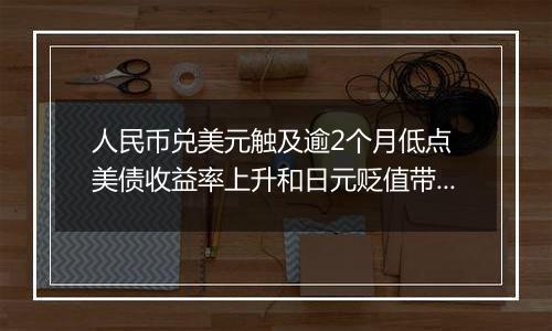 人民币兑美元触及逾2个月低点 美债收益率上升和日元贬值带来压力