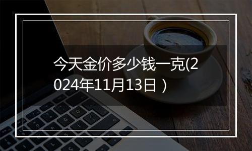 今天金价多少钱一克(2024年11月13日）