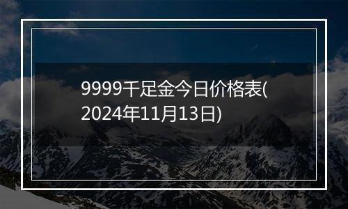 9999千足金今日价格表(2024年11月13日)