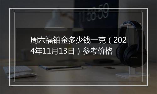 周六福铂金多少钱一克（2024年11月13日）参考价格