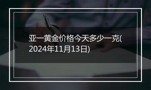 亚一黄金价格今天多少一克(2024年11月13日)