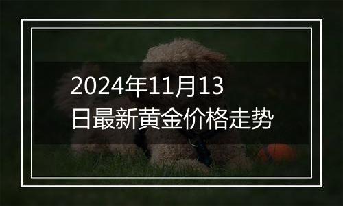 2024年11月13日最新黄金价格走势