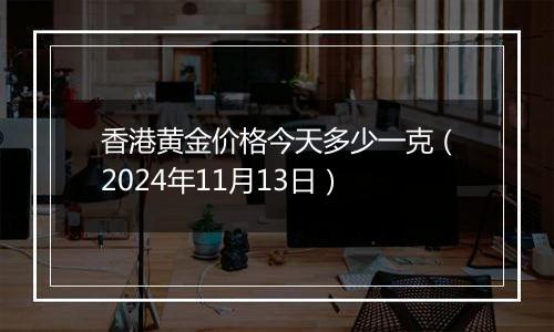 香港黄金价格今天多少一克（2024年11月13日）