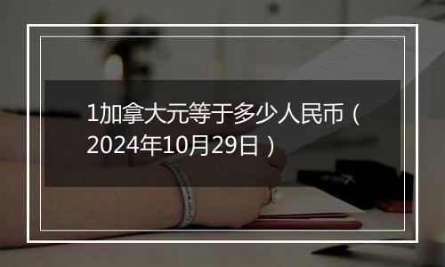 1加拿大元等于多少人民币（2024年10月29日）