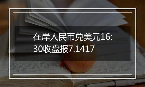 在岸人民币兑美元16:30收盘报7.1417