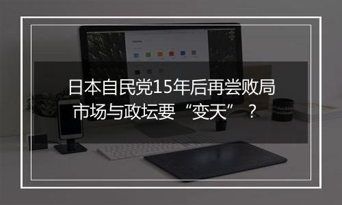 日本自民党15年后再尝败局 市场与政坛要“变天”？