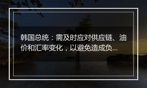 韩国总统：需及时应对供应链、油价和汇率变化，以避免造成负面经济影响