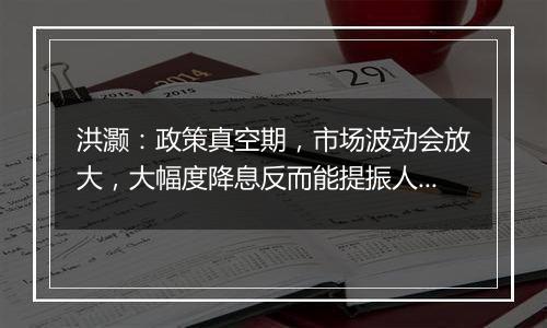 洪灏：政策真空期，市场波动会放大，大幅度降息反而能提振人民币汇率